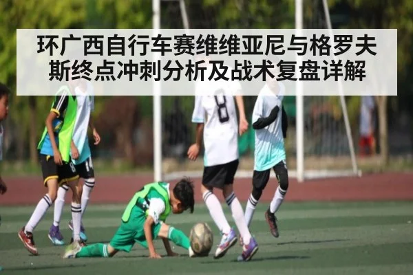 环广西自行车赛维维亚尼与格罗夫斯终点冲刺分析及战术复盘详解