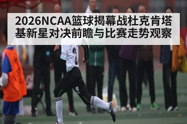 2026NCAA篮球揭幕战杜克肯塔基新星对决前瞻与比赛走势观察