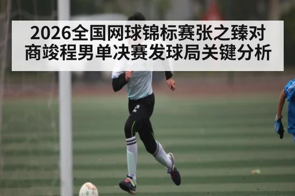 2026全国网球锦标赛张之臻对商竣程男单决赛发球局关键分析